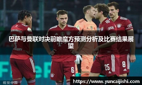 巴萨与曼联对决前瞻魔方预测分析及比赛结果展望